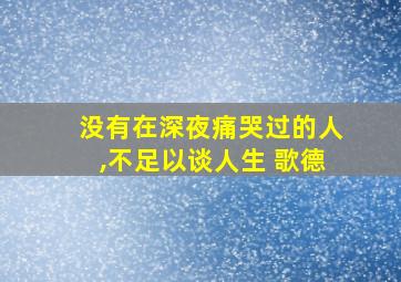 没有在深夜痛哭过的人,不足以谈人生 歌德